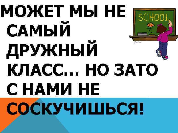 МОЖЕТ МЫ НЕ САМЫЙ ДРУЖНЫЙ КЛАСС… НО ЗАТО С НАМИ НЕ СОСКУЧИШЬСЯ! 