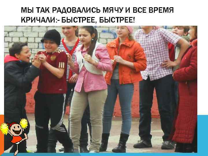 МЫ ТАК РАДОВАЛИСЬ МЯЧУ И ВСЕ ВРЕМЯ КРИЧАЛИ: - БЫСТРЕЕ, БЫСТРЕЕ! 