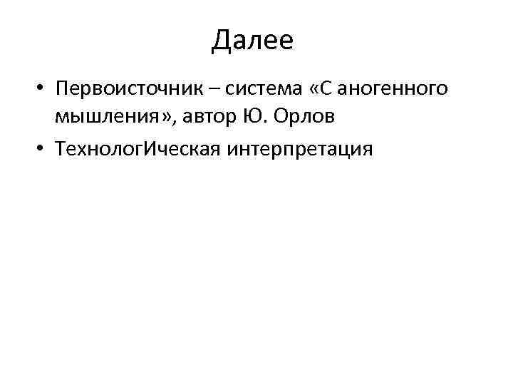 Далее • Первоисточник – система «С аногенного мышления» , автор Ю. Орлов • Технолог.