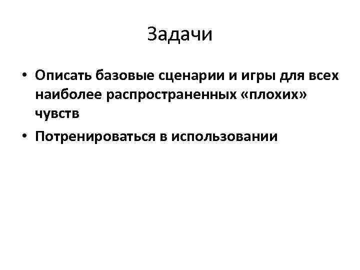 Задачи • Описать базовые сценарии и игры для всех наиболее распространенных «плохих» чувств •