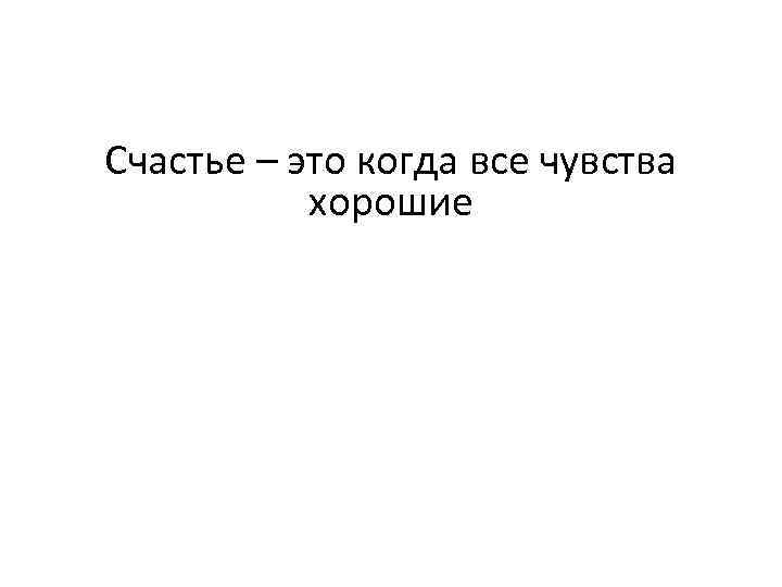 Счастье – это когда все чувства хорошие 