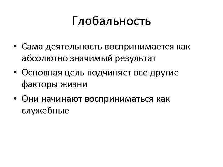 Глобальность • Сама деятельность воспринимается как абсолютно значимый результат • Основная цель подчиняет все