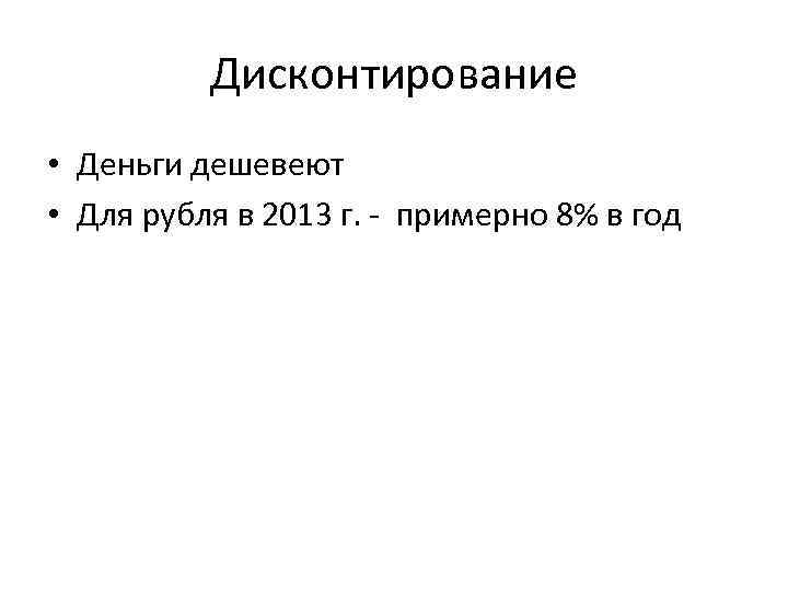 Дисконтирование • Деньги дешевеют • Для рубля в 2013 г. - примерно 8% в