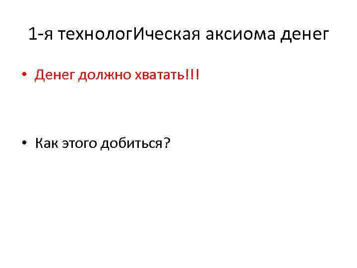 1 -я технолог. Ическая аксиома денег • Денег должно хватать!!! • Как этого добиться?