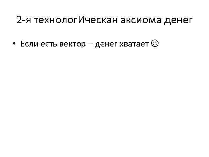 2 -я технолог. Ическая аксиома денег • Если есть вектор – денег хватает 