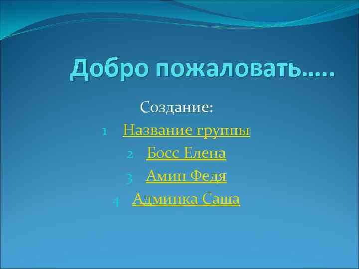 Добро пожаловать…. . Создание: 1 Название группы 2 Босс Елена 3 Амин Федя 4