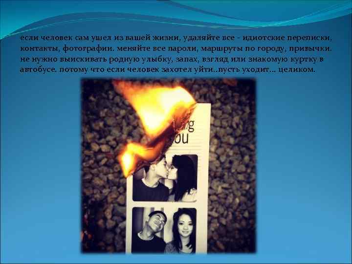 если человек сам ушел из вашей жизни, удаляйте все - идиотские переписки, контакты, фотографии.