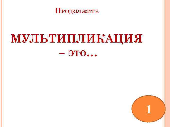 ПРОДОЛЖИТЕ МУЛЬТИПЛИКАЦИЯ – ЭТО… 1 
