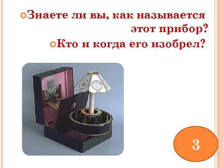  Знаете ли вы, как называется этот прибор? Кто и когда его изобрел? 3