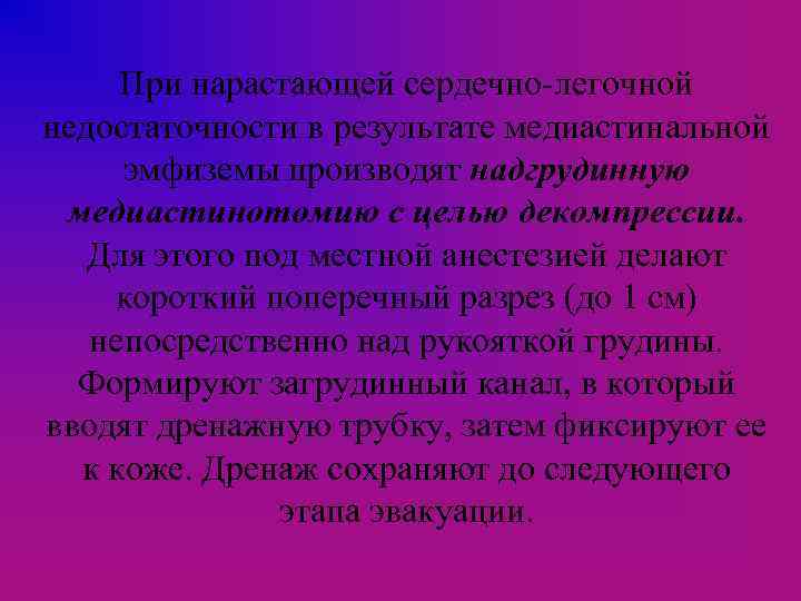 При нарастающей сердечно-легочной недостаточности в результате медиастинальной эмфиземы производят надгрудинную медиастинотомию с целью декомпрессии.