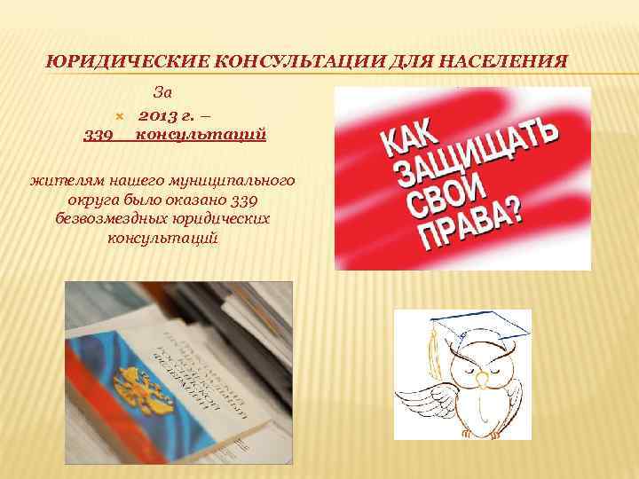 ЮРИДИЧЕСКИЕ КОНСУЛЬТАЦИИ ДЛЯ НАСЕЛЕНИЯ За 2013 г. – 339__консультаций жителям нашего муниципального округа было