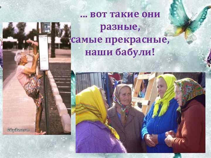 … вот такие они разные, самые прекрасные, наши бабули! 