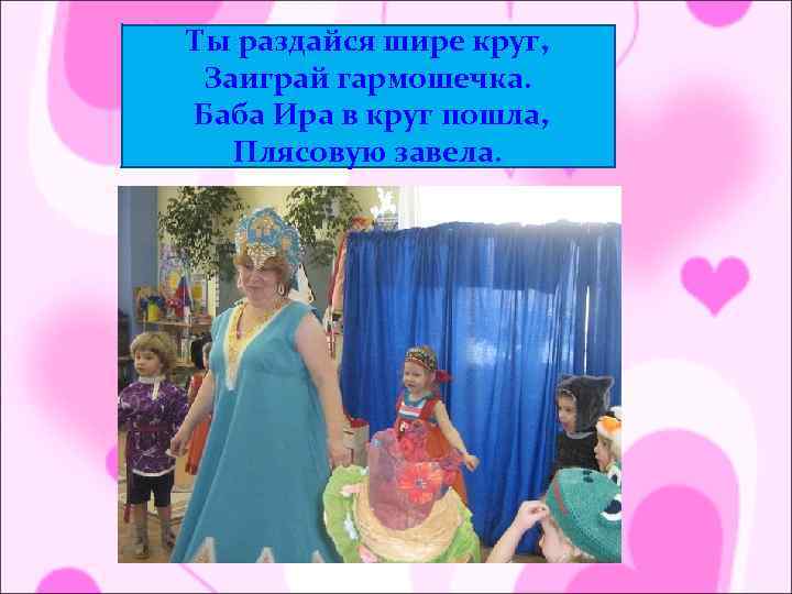 Ты раздайся шире круг, Заиграй гармошечка. Баба Ира в круг пошла, Плясовую завела. 