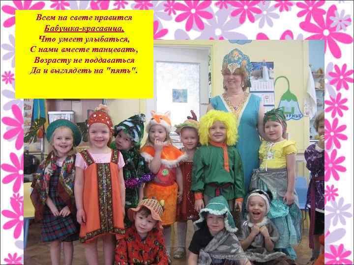 Всем на свете нравится Бабушка-красавица, Что умеет улыбаться, С нами вместе танцевать, Возрасту не