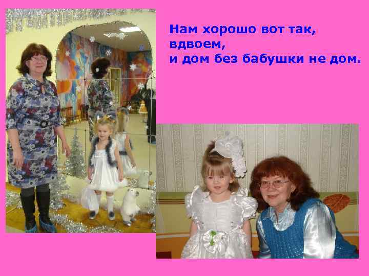Нам хорошо вот так, вдвоем, и дом без бабушки не дом. 