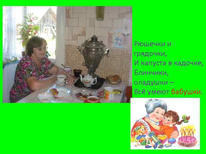 Рюшечки и грядочки, И капуста в кадочке, Блинчики, оладушки – Всё умеют бабушки. 