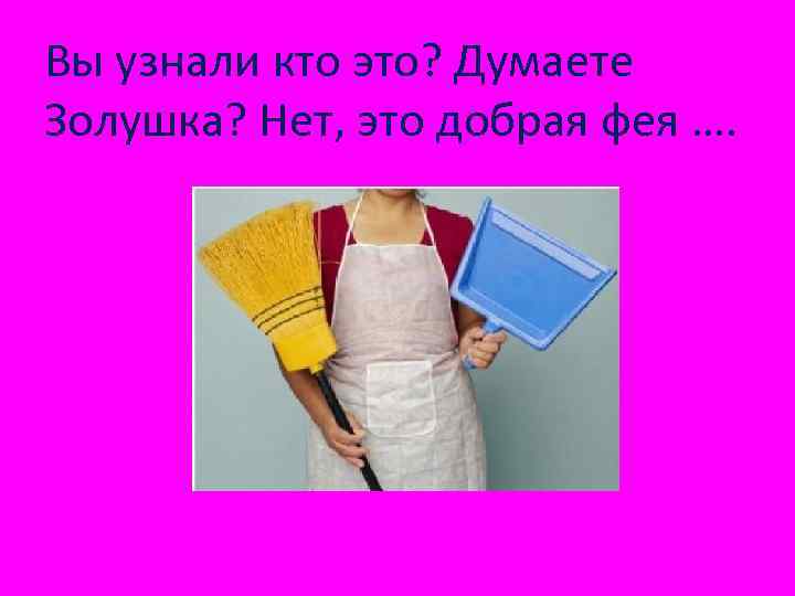 Вы узнали кто это? Думаете Золушка? Нет, это добрая фея …. 