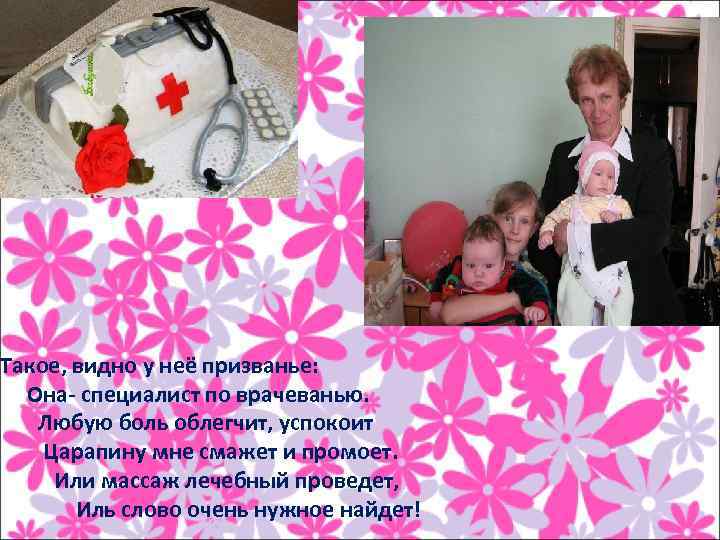  Такое, видно у неё призванье: Она- специалист по врачеванью. Любую боль облегчит, успокоит