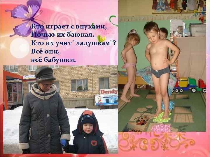 Кто играет с внуками, Ночью их баюкая, Кто их учит "ладушкам"? Всё они, всё