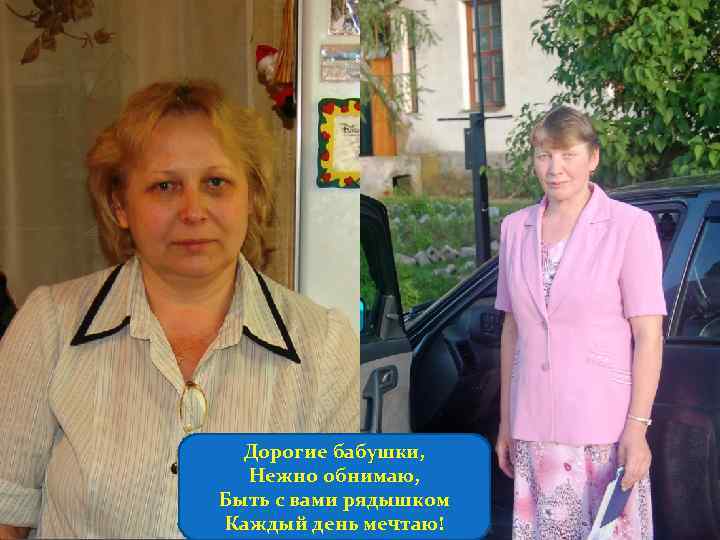 Дорогие бабушки, Нежно обнимаю, Быть с вами рядышком Каждый день мечтаю! 