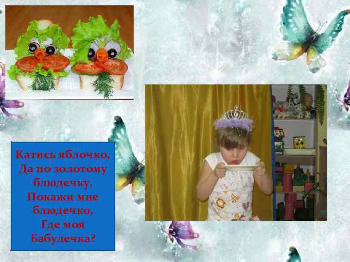 Катись яблочко, Да по золотому блюдечку, Покажи мне блюдечко, Где моя Бабулечка? 