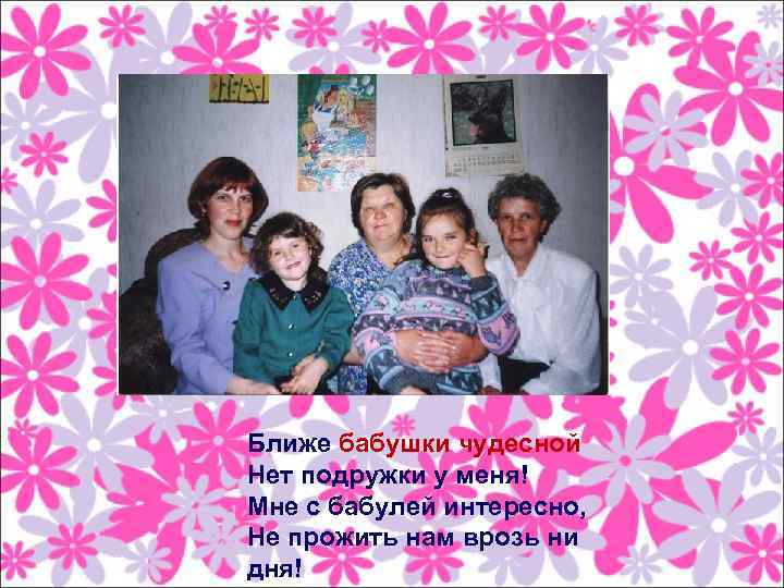 Ближе бабушки чудесной Нет подружки у меня! Мне с бабулей интересно, Не прожить нам