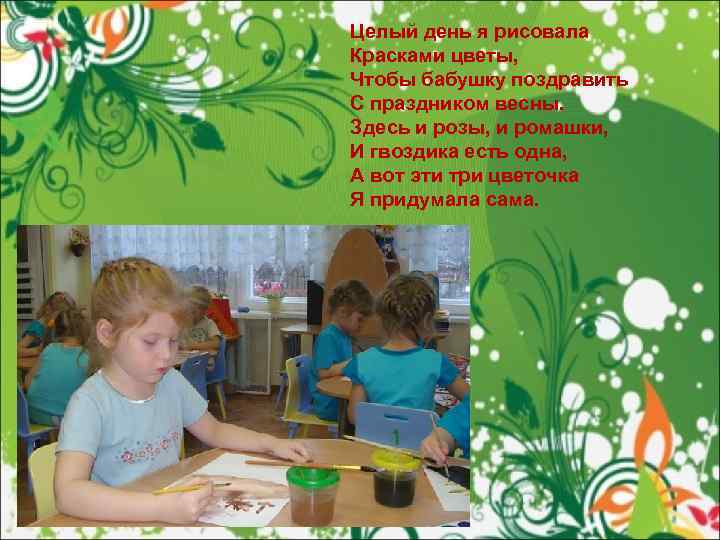 Целый день я рисовала Красками цветы, Чтобы бабушку поздравить С праздником весны. Здесь и