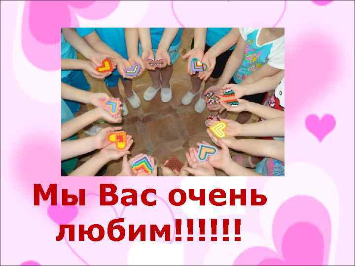 Мы Вас очень любим!!!!!! 