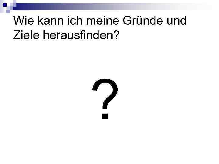 Wie kann ich meine Gründe und Ziele herausfinden? ? 