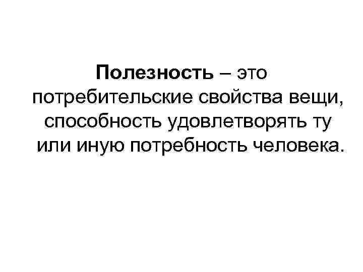 Полезность – это потребительские свойства вещи, способность удовлетворять ту или иную потребность человека. 