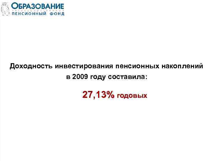 Доходность инвестирования пенсионных накоплений в 2009 году составила: 27, 13% годовых 