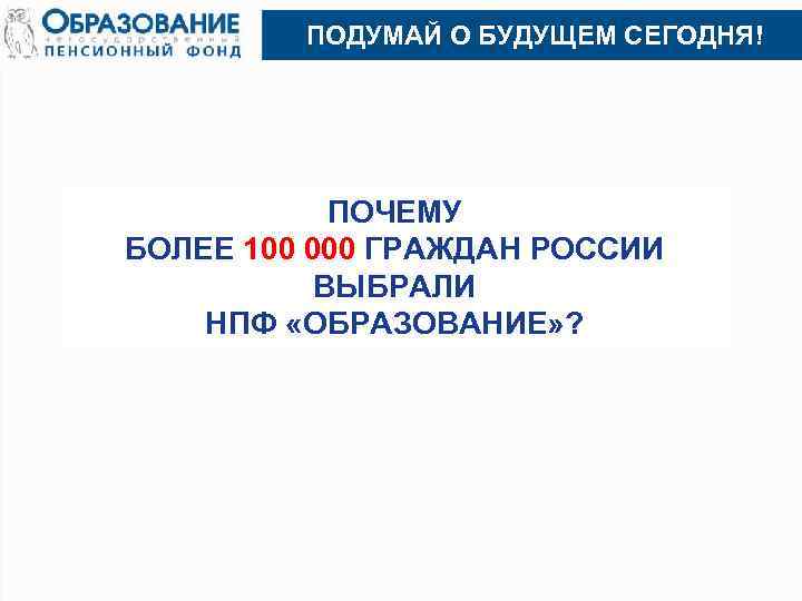 ПОДУМАЙ О БУДУЩЕМ СЕГОДНЯ! ПОЧЕМУ БОЛЕЕ 100 000 ГРАЖДАН РОССИИ ВЫБРАЛИ НПФ «ОБРАЗОВАНИЕ» ?