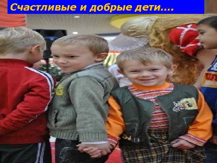 Счастливые и добрые дети…. 
