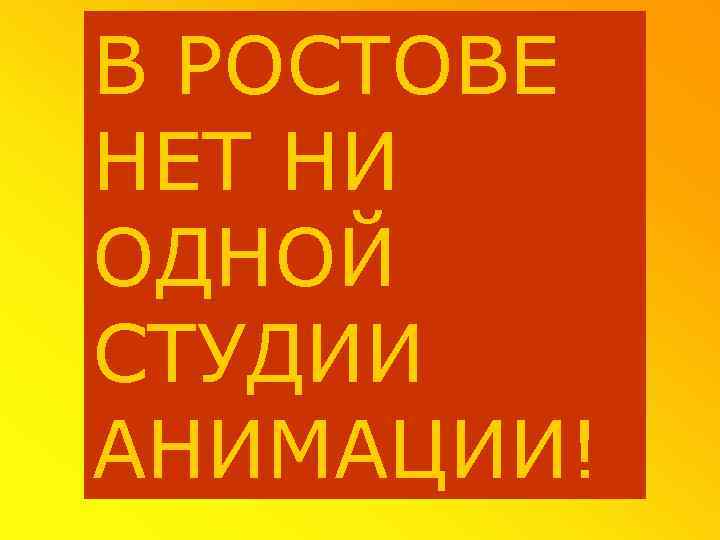 В РОСТОВЕ НЕТ НИ ОДНОЙ СТУДИИ АНИМАЦИИ! 