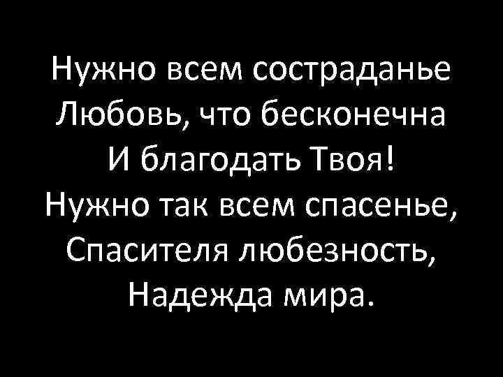 Нужно всем состраданье Любовь, что бесконечна И благодать Твоя! Нужно так всем спасенье, Спасителя