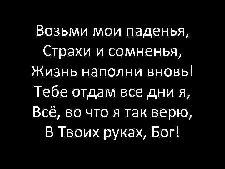 Возьми мои паденья, Страхи и сомненья, Жизнь наполни вновь! Тебе отдам все дни я,