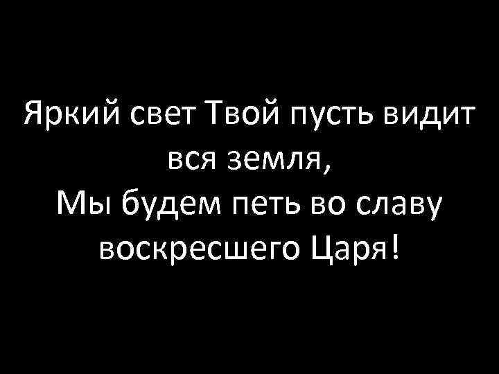 Яркий свет Твой пусть видит вся земля, Мы будем петь во славу воскресшего Царя!