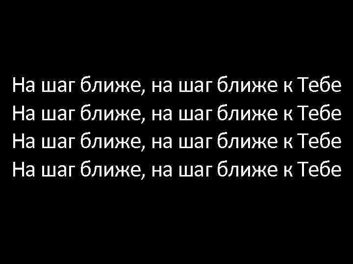 На шаг ближе, на шаг ближе к Тебе 