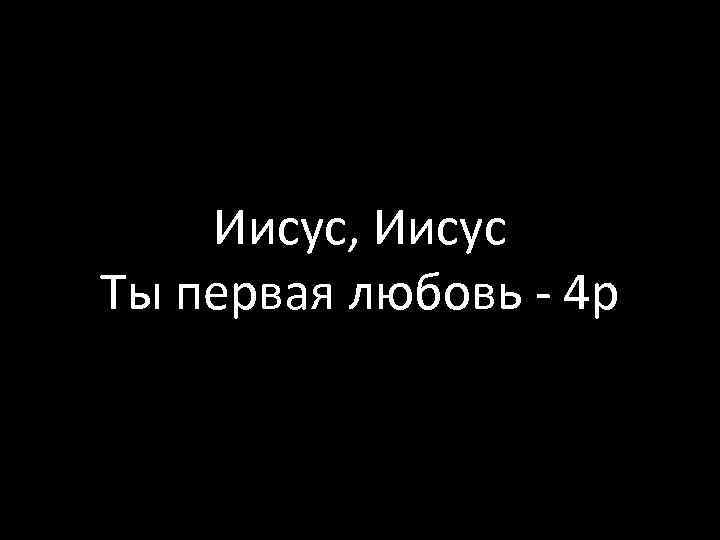 Иисус, Иисус Ты первая любовь - 4 р 