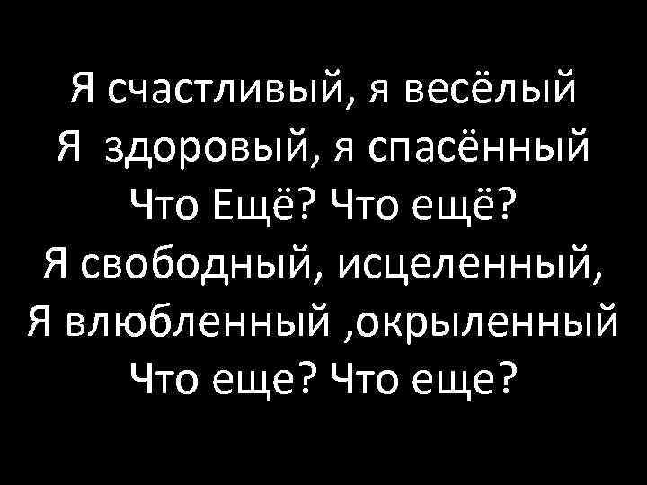 Я счастливый, я весёлый Я здоровый, я спасённый Что Ещё? Что ещё? Я свободный,