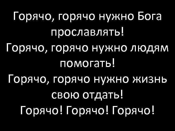 Горячо, горячо нужно Бога прославлять! Горячо, горячо нужно людям помогать! Горячо, горячо нужно жизнь