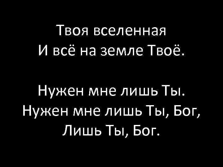 Твоя вселенная И всё на земле Твоё. Нужен мне лишь Ты, Бог, Лишь Ты,
