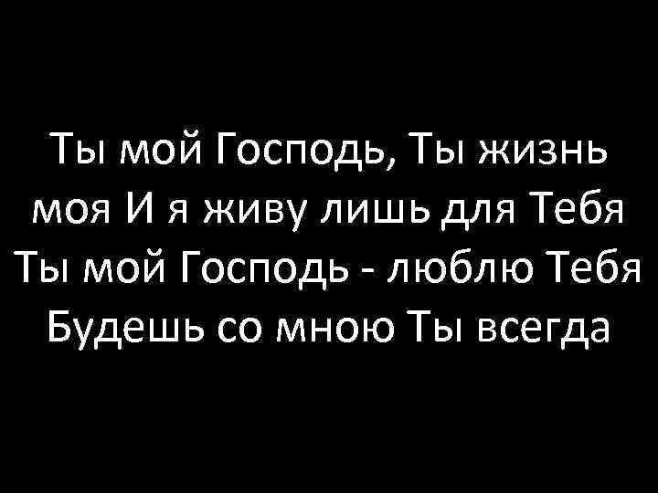 Ты мой Господь, Ты жизнь моя И я живу лишь для Тебя Ты мой