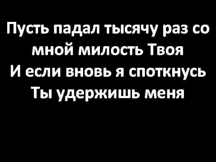 Пусть падал тысячу раз со мной милость Твоя И если вновь я споткнусь Ты