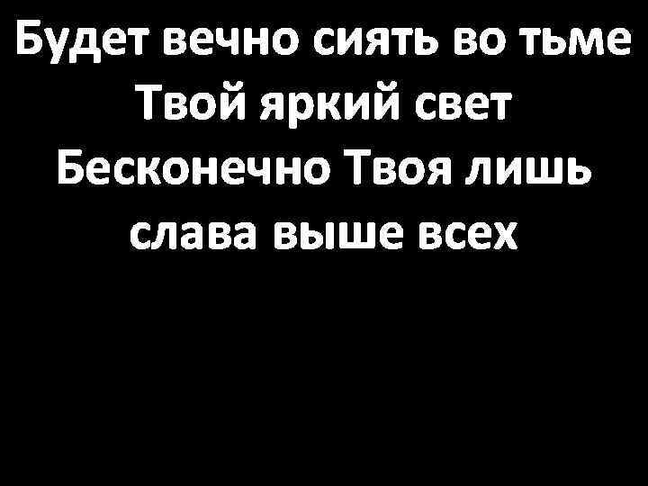 Будет вечно сиять во тьме Твой яркий свет Бесконечно Твоя лишь слава выше всех