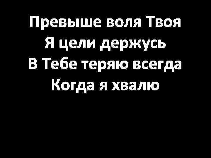 Превыше воля Твоя Я цели держусь В Тебе теряю всегда Когда я хвалю 