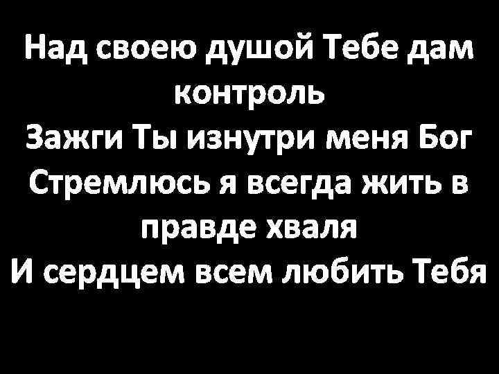 Над своею душой Тебе дам контроль Зажги Ты изнутри меня Бог Стремлюсь я всегда