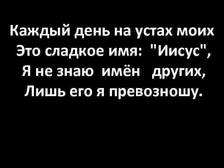 Каждый день на устах моих Это сладкое имя: 