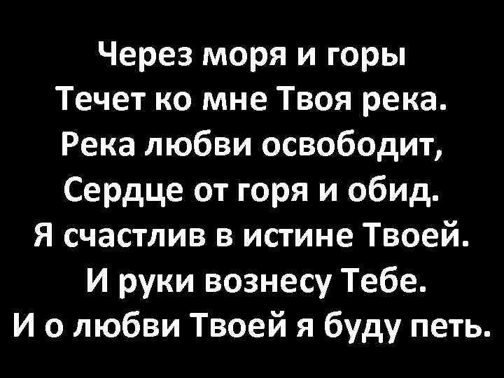 Через моря и горы Течет ко мне Твоя река. Река любви освободит, Сердце от