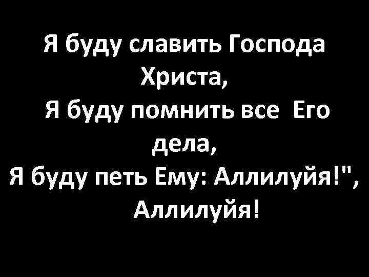 Я буду славить Господа Христа, Я буду помнить все Его дела, Я буду петь